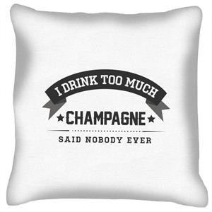 I Drink Too Much Champagne Said Nobody Ever Cushion