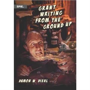 Grant Writing from the Ground Up by Damon W. Diehl