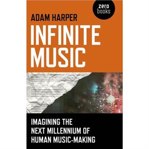 Infinite Music  Imagining the Next Millennium of Human MusicMaking by Adam Harper
