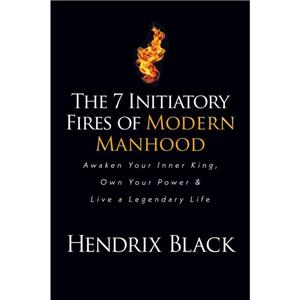 The 7 Initiatory Fires of Modern Manhood by Hendrix Black