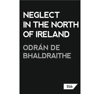 Neglect in the North of Ireland by Odran de Bhaldraithe