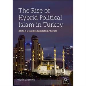 The Rise of Hybrid Political Islam in Turkey by Sevinc Bermek