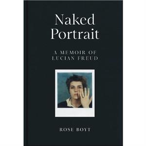 Naked Portrait A Memoir of Lucian Freud by Rose Boyt