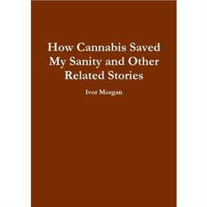 How Cannabis Saved My Sanity and Other Related Stories by Ivor Morgan