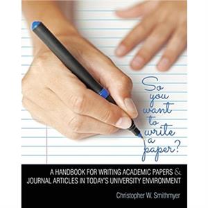So You Want To Write A Paper A Handbook for Writing Academic Papers and Journal Articles in Todays University Environment by Christopher W Smithmyer
