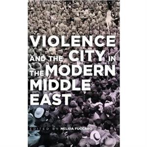 Violence and the City in the Modern Middle East by Nelida Fuccaro