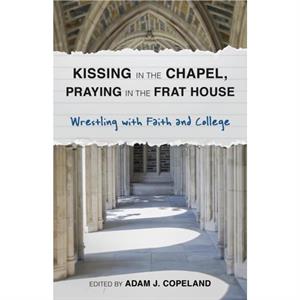 Kissing in the Chapel Praying in the Frat House by Edited by Adam J Copeland & Contributions by Taylor Brorby & Contributions by Mary Ellen Jebbia & Contributions by Brandan J Robertson & Contribution