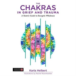 The Chakras in Grief and Trauma by Karla Helbert